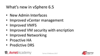 What’s new in vSphere 6.5
• New Admin Interfaces
• Improved vCenter management
• Improved VMFS
• Improved VM security with encription
• Improved Networking
• Proactive HA
• Predictive DRS
Torino 9 febbraio 2017
 