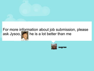 For more information about job submission, please ask Jysoo,   he is a lot better than me 