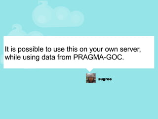 It is possible to use this on your own server, while using data from PRAGMA-GOC. 