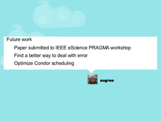 Future work Paper submitted to IEEE eScience PRAGMA workshop Find a better way to deal with error Optimize Condor scheduling  