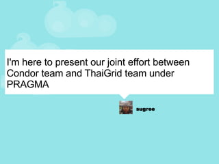 I'm here to present our joint effort between Condor team and ThaiGrid team under PRAGMA 