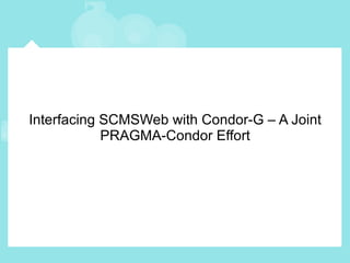Interfacing SCMSWeb with Condor-G – A Joint PRAGMA-Condor Effort 
