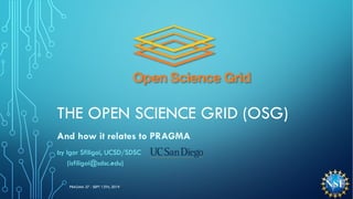 THE OPEN SCIENCE GRID (OSG)
And how it relates to PRAGMA
by Igor Sfiligoi, UCSD/SDSC
(isfiligoi@sdsc.edu)
PRAGMA 37 - SEPT 13TH, 2019
 