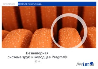 Безнапорная
система труб и колодцев Pragma®
2014
CORPORATE PRESENTATION 2014
 
