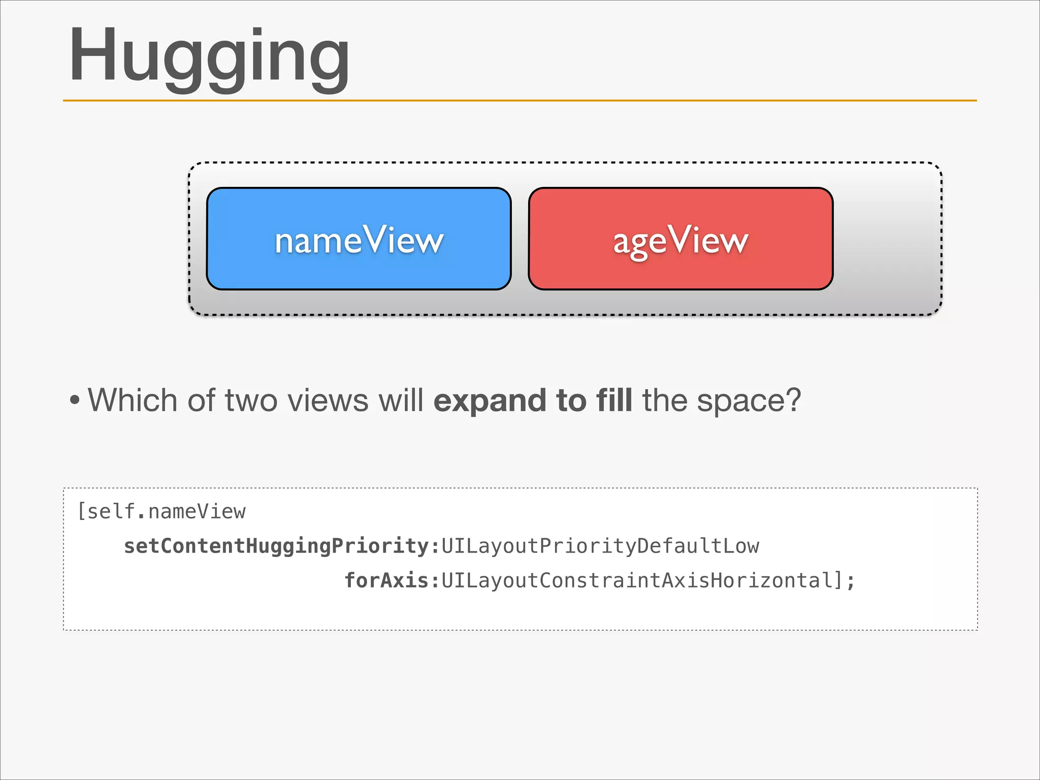 Hugging
nameView

ageView

• Which of two views will expand to ﬁll the space?
[self.nameView
setContentHuggingPriority:UILayoutPriorityDefaultLow
forAxis:UILayoutConstraintAxisHorizontal];

 