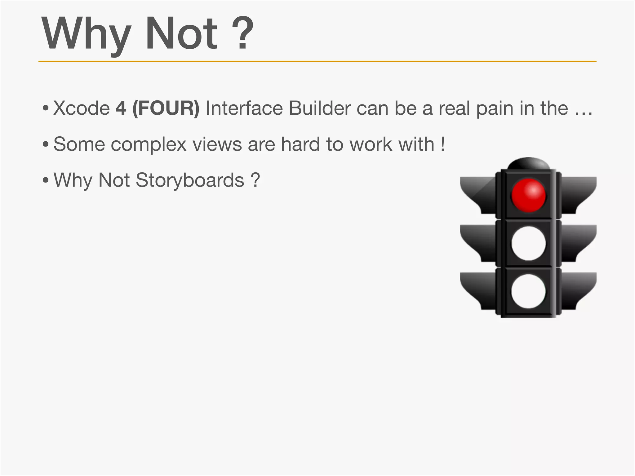 Why Not ?
• Xcode 4 (FOUR) Interface Builder can be a real pain in the … 

• Some complex views are hard to work with !

• Why Not Storyboards ?

 