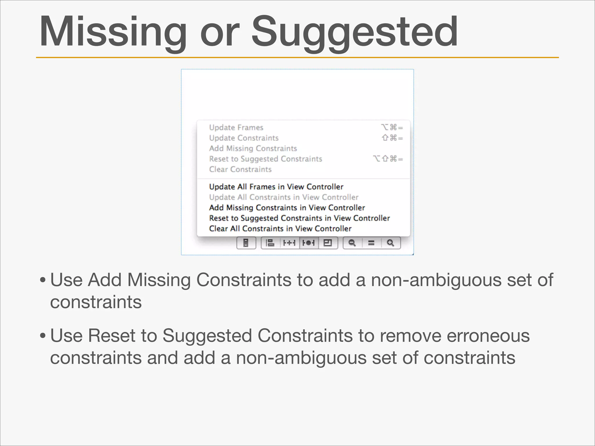 Missing or Suggested

• Use Add Missing Constraints to add a non-ambiguous set of
constraints


• Use Reset to Suggested Constraints to remove erroneous
constraints and add a non-ambiguous set of constraints

 