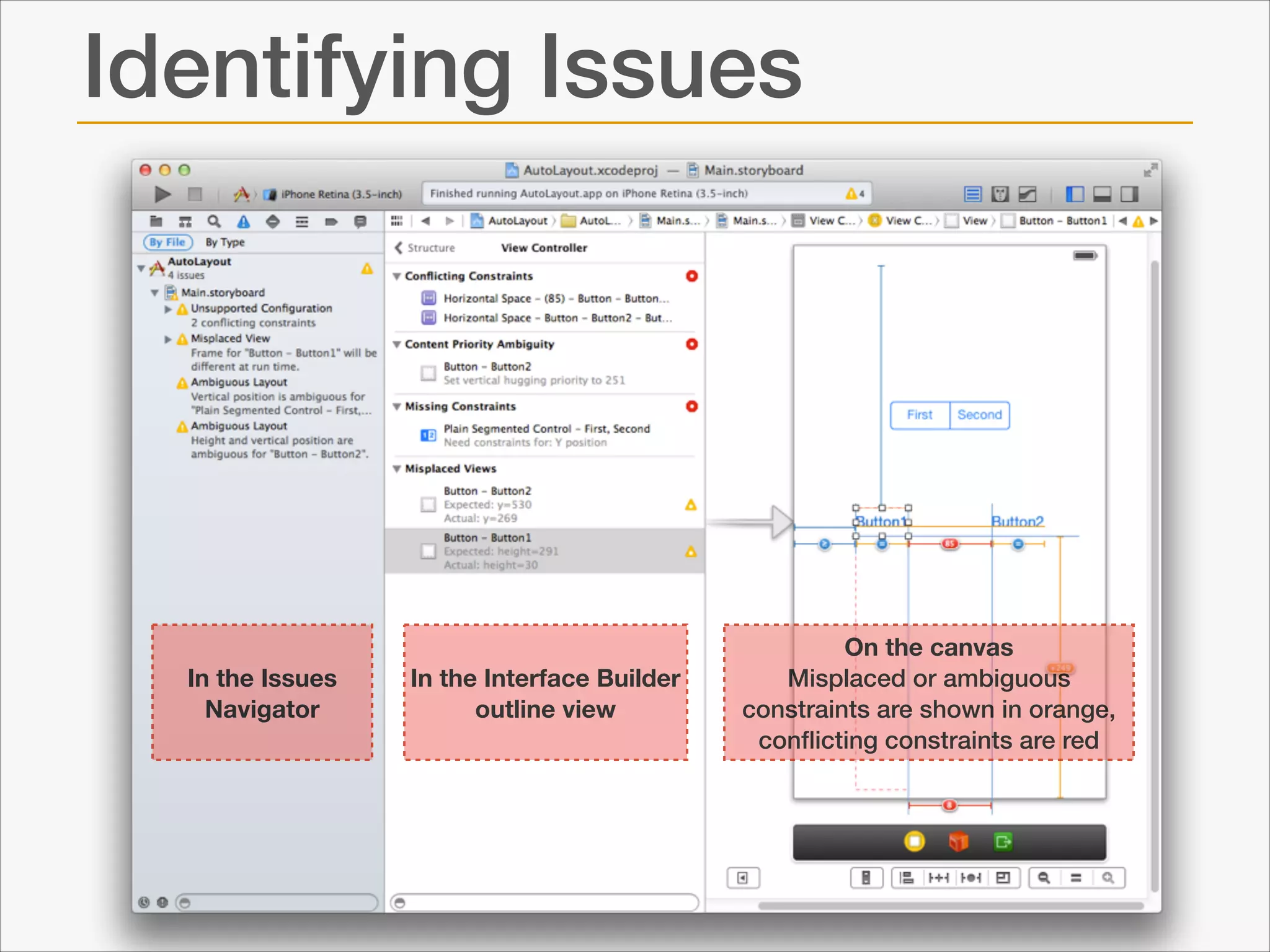 Identifying Issues

!

In the Issues
Navigator

!

In the Interface Builder
outline view

On the canvas 
Misplaced or ambiguous
constraints are shown in orange,
conﬂicting constraints are red

 
