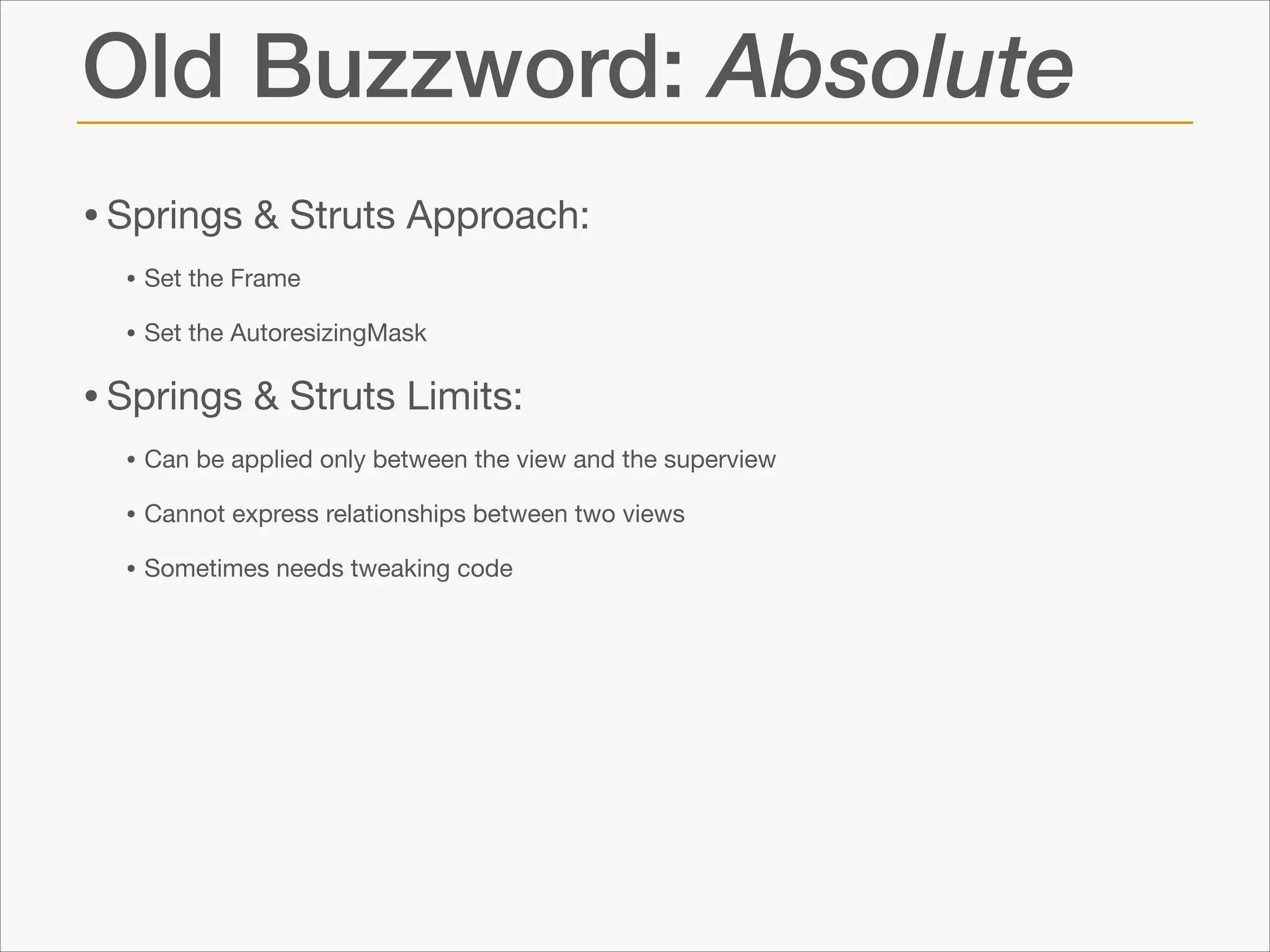 Old Buzzword: Absolute
• Springs & Struts Approach: 

• Set the Frame

• Set the AutoresizingMask


• Springs & Struts Limits:

• Can be applied only between the view and the superview

• Cannot express relationships between two views

• Sometimes needs tweaking code

 
