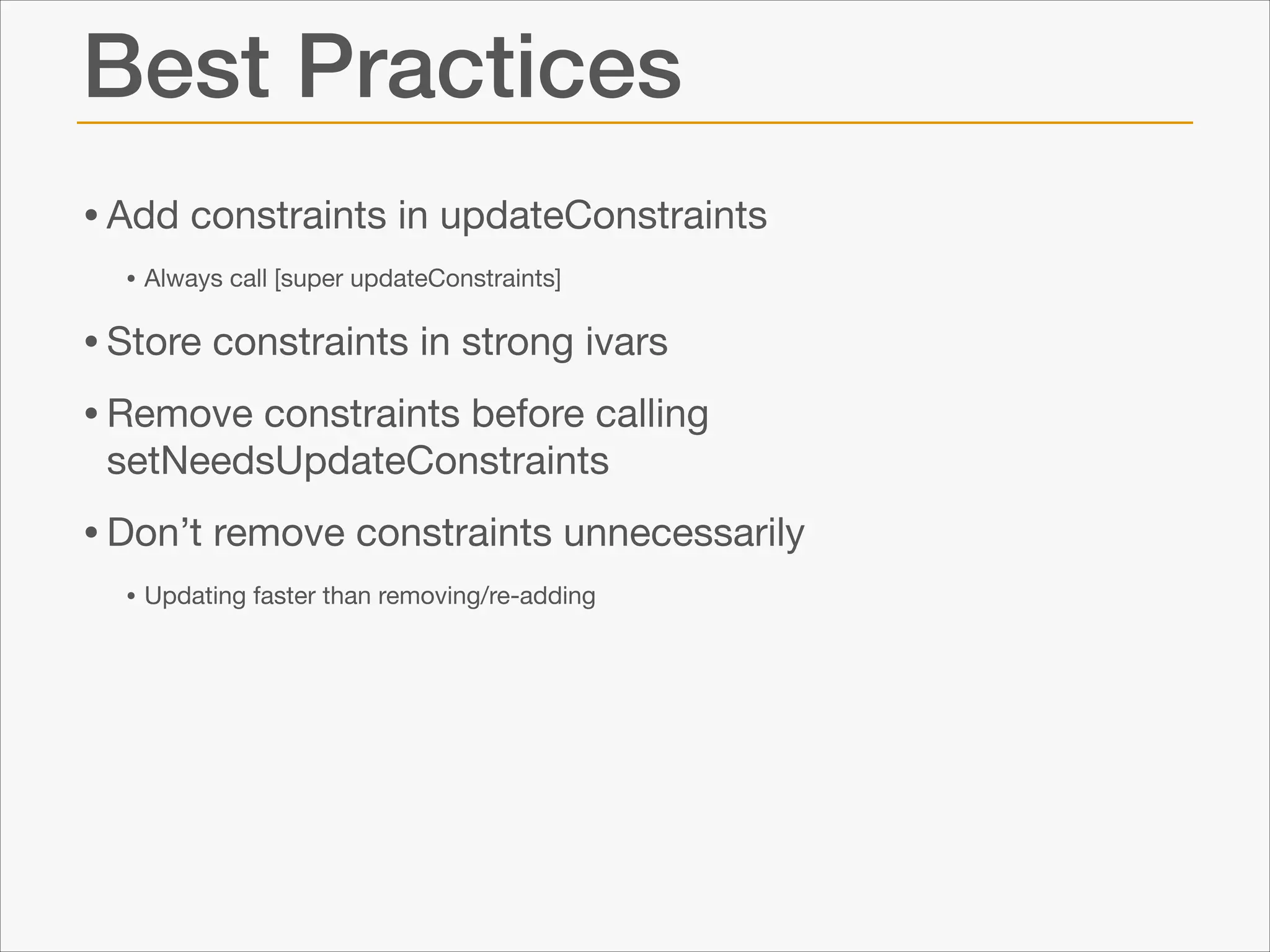 Best Practices
• Add constraints in updateConstraints

• Always call [super updateConstraints]


• Store constraints in strong ivars

• Remove constraints before calling
setNeedsUpdateConstraints


• Don’t remove constraints unnecessarily

• Updating faster than removing/re-adding

 