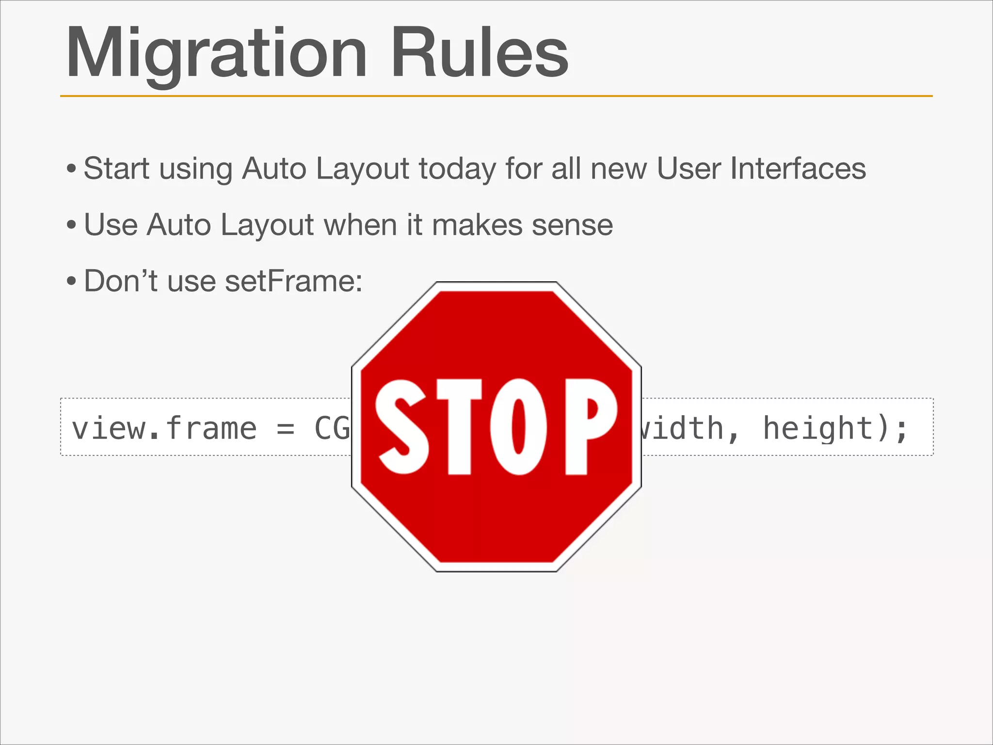 Migration Rules
• Start using Auto Layout today for all new User Interfaces

• Use Auto Layout when it makes sense

• Don’t use setFrame:

view.frame = CGRectMake(x, y, width, height);

 