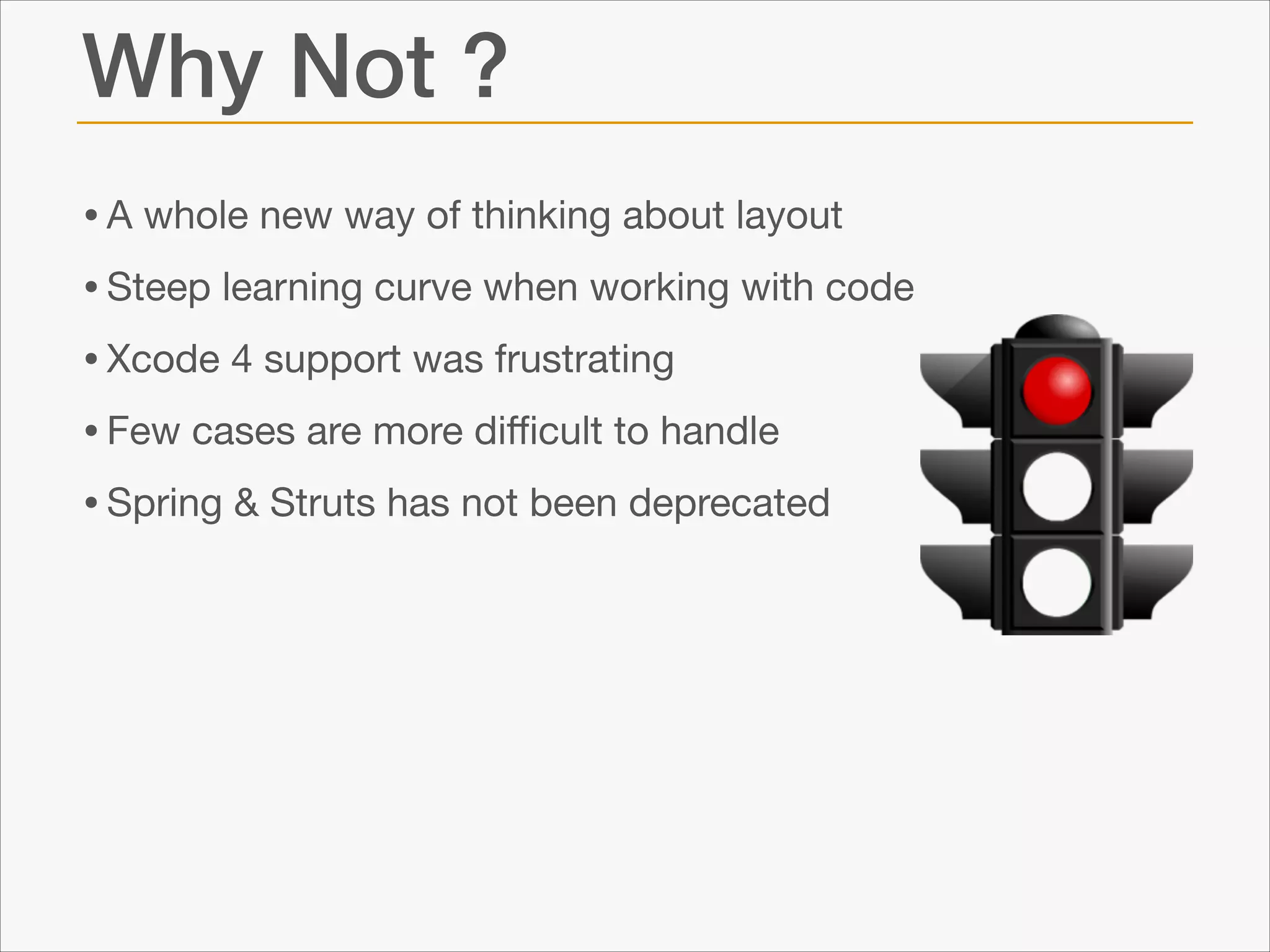 Why Not ?
• A whole new way of thinking about layout

• Steep learning curve when working with code

• Xcode 4 support was frustrating

• Few cases are more diﬃcult to handle

• Spring & Struts has not been deprecated

 