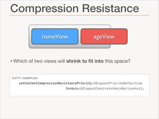 Compression Resistance
nameView

ageView

• Which of two views will shrink to ﬁt into this space?
[self.nameView
setContentCompressionResistancePriority:UILayoutPriorityDefaultLow
forAxis:UILayoutConstraintAxisHorizontal];

 