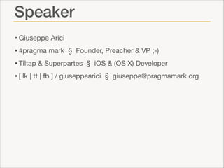 Speaker
• Giuseppe Arici

• #pragma mark § Founder, Preacher & VP ;-)

• Tiltap & Superpartes § iOS & (OS X) Developer

• [ lk | tt | fb ] / giuseppearici § giuseppe@pragmamark.org

 