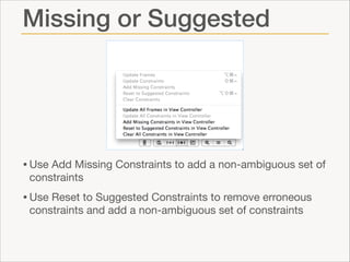 Missing or Suggested

• Use Add Missing Constraints to add a non-ambiguous set of
constraints


• Use Reset to Suggested Constraints to remove erroneous
constraints and add a non-ambiguous set of constraints

 