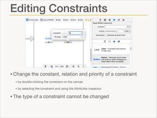 Editing Constraints

• Change the constant, relation and priority of a constraint

• by double-clicking the constraint on the canvas

• by selecting the constraint and using the Attributes inspector


• The type of a constraint cannot be changed

 