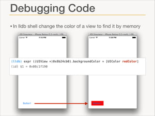 Debugging Code
• In lldb shell change the color of a view to ﬁnd it by memory

(lldb) expr ((UIView *)0x8b24cb0).backgroundColor = [UIColor redColor]
(id) $1 = 0x08c1f190

 