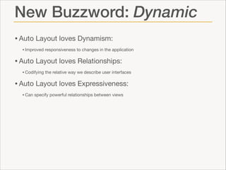 New Buzzword: Dynamic
• Auto Layout loves Dynamism: 

• Improved responsiveness to changes in the application 


• Auto Layout loves Relationships: 

• Codifying the relative way we describe user interfaces


• Auto Layout loves Expressiveness: 

• Can specify powerful relationships between views

 