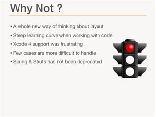 Why Not ?
• A whole new way of thinking about layout

• Steep learning curve when working with code

• Xcode 4 support was frustrating

• Few cases are more diﬃcult to handle

• Spring & Struts has not been deprecated

 