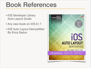 Book References
• iOS Developer Library
Auto Layout Guide 


• Any new book on iOS 6 | 7

• iOS Auto Layout Demystiﬁed
By Erica Sadun

Available: Oct 31, 2013 !

 