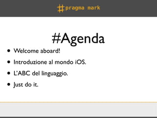 #Agenda
• Welcome aboard!
• Introduzione al mondo iOS.
• L’ABC del linguaggio.
• Just do it.
 