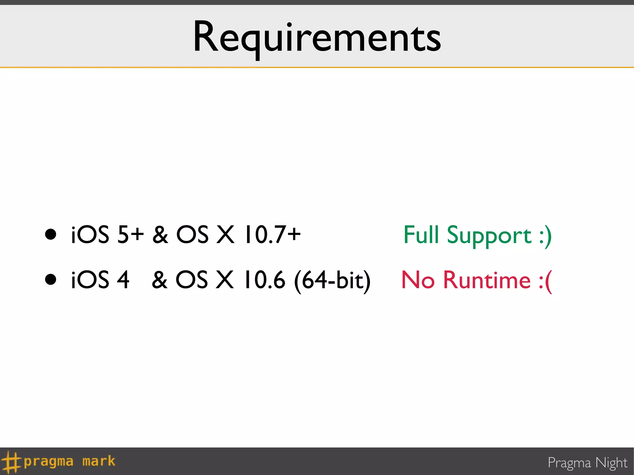 Requirements



• iOS 5+ & OS X 10.7+          Full Support :)
• iOS 4 & OS X 10.6 (64-bit)   No Runtime :(




                                             Pragma Night
 