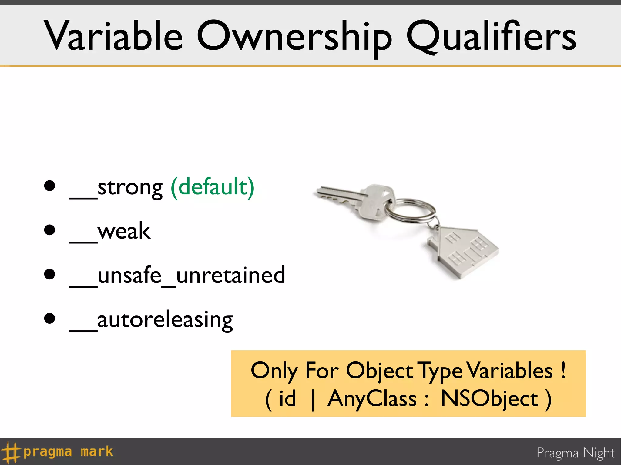 Variable Ownership Qualiﬁers


• __strong (default)
• __weak
• __unsafe_unretained
• __autoreleasing
                 Only For Object Type Variables !
                  ( id | AnyClass : NSObject )

                                             Pragma Night
 