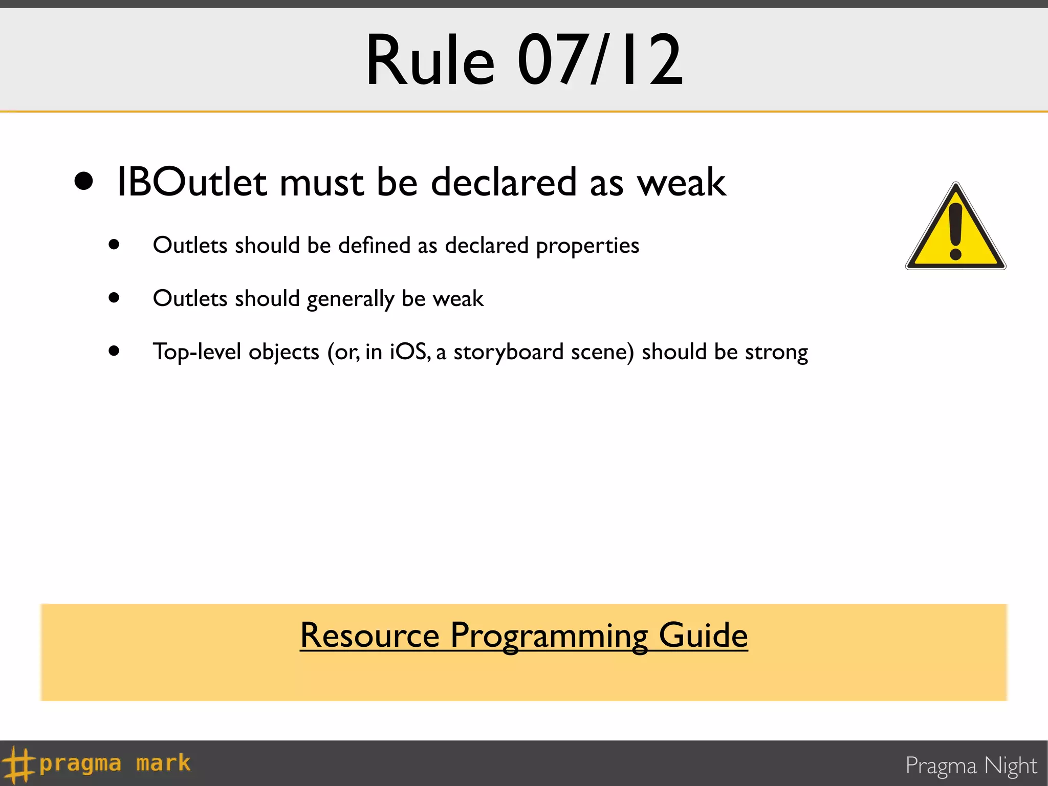 Rule 07/12
• IBOutlet must be declared as weak
 •   Outlets should be deﬁned as declared properties

 •   Outlets should generally be weak

 •   Top-level objects (or, in iOS, a storyboard scene) should be strong




                    Resource Programming Guide


                                                                           Pragma Night
 