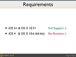 Requirements



• iOS 5+ & OS X 10.7+          Full Support :)
• iOS 4 & OS X 10.6 (64-bit)   No Runtime :(




                                             Pragma Night
 