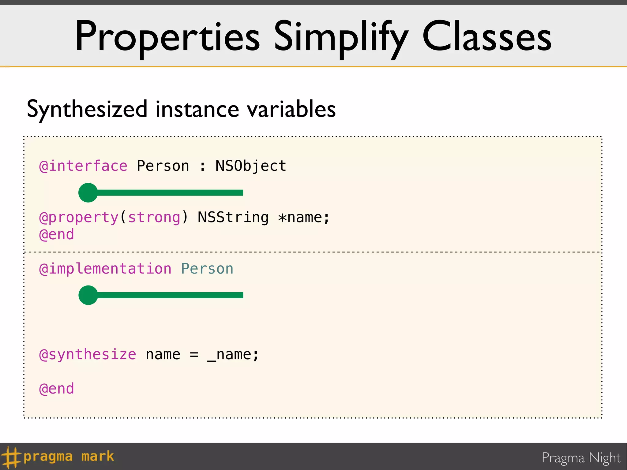 Properties Simplify Classes
Synthesized instance variables

 @interface Person : NSObject


 @property(strong) NSString *name;
 @end

 @implementation Person




 @synthesize name = _name;

 @end



                                     Pragma Night
 