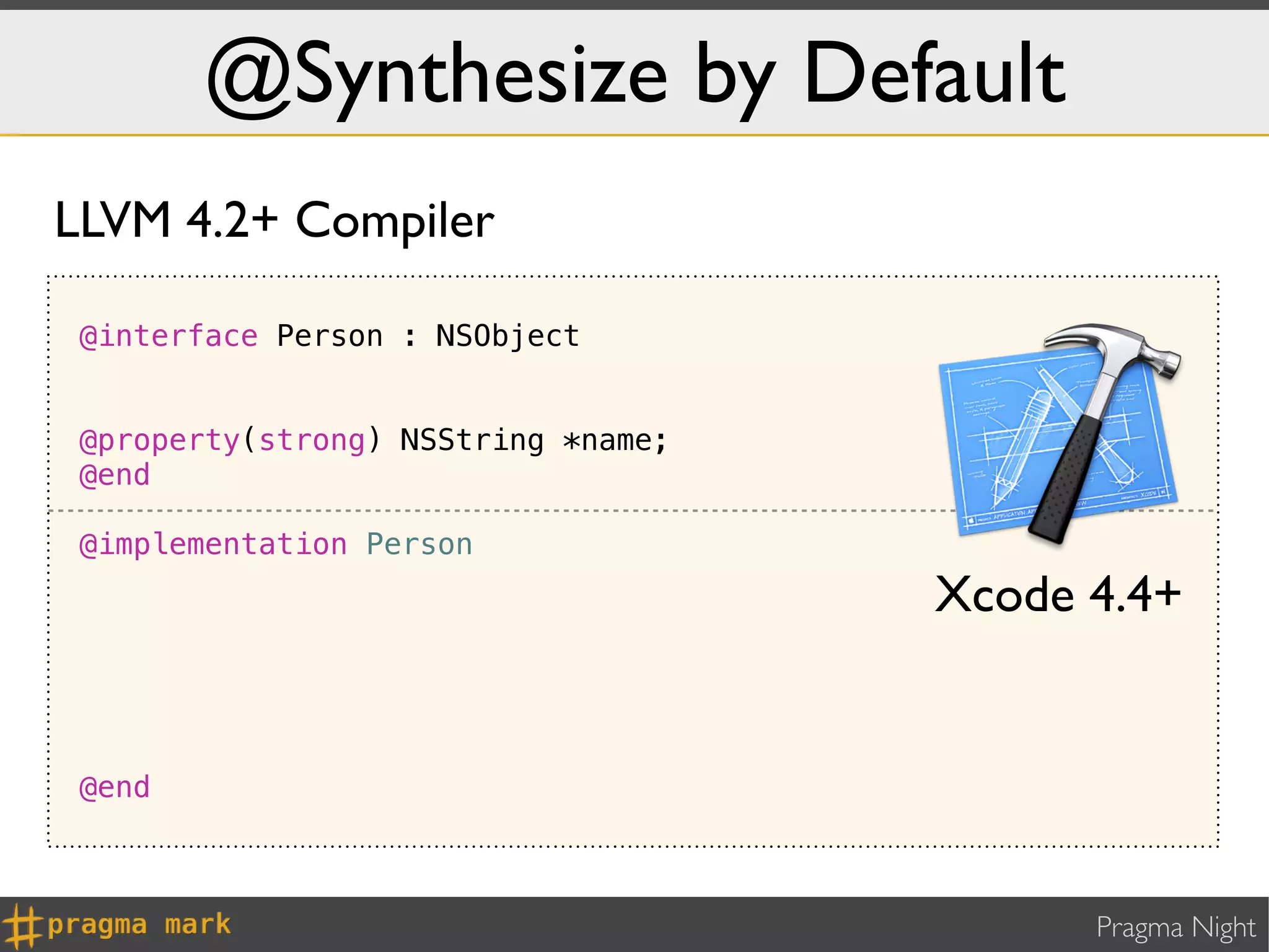 @Synthesize by Default
LLVM 4.2+ Compiler

 @interface Person : NSObject


 @property(strong) NSString *name;
 @end

 @implementation Person
                                     Xcode 4.4+


 @end



                                           Pragma Night
 