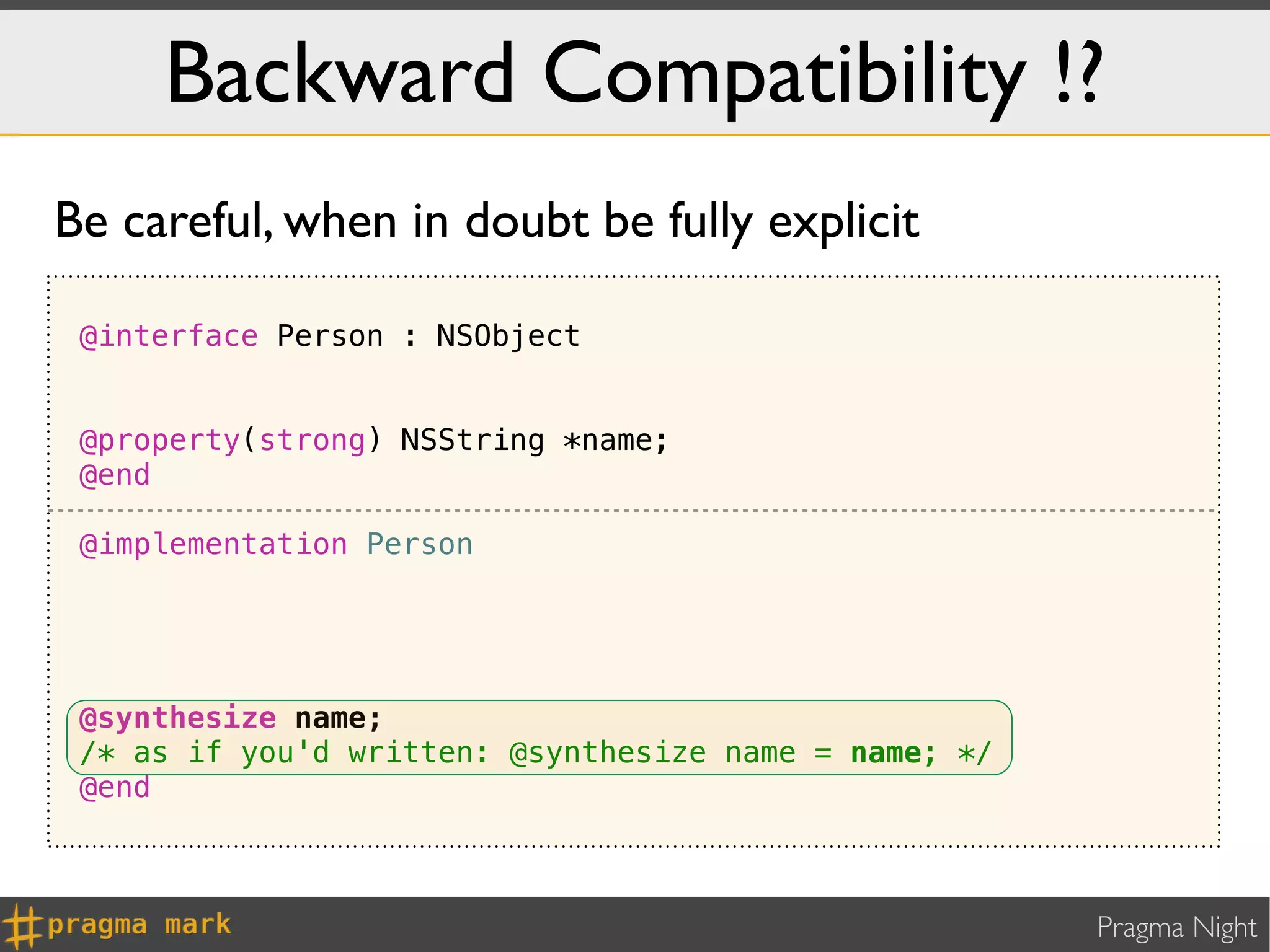 Backward Compatibility !?
Be careful, when in doubt be fully explicit

 @interface Person : NSObject


 @property(strong) NSString *name;
 @end

 @implementation Person




 @synthesize name;
 /* as if you'd written: @synthesize name = name; */
 @end



                                                       Pragma Night
 