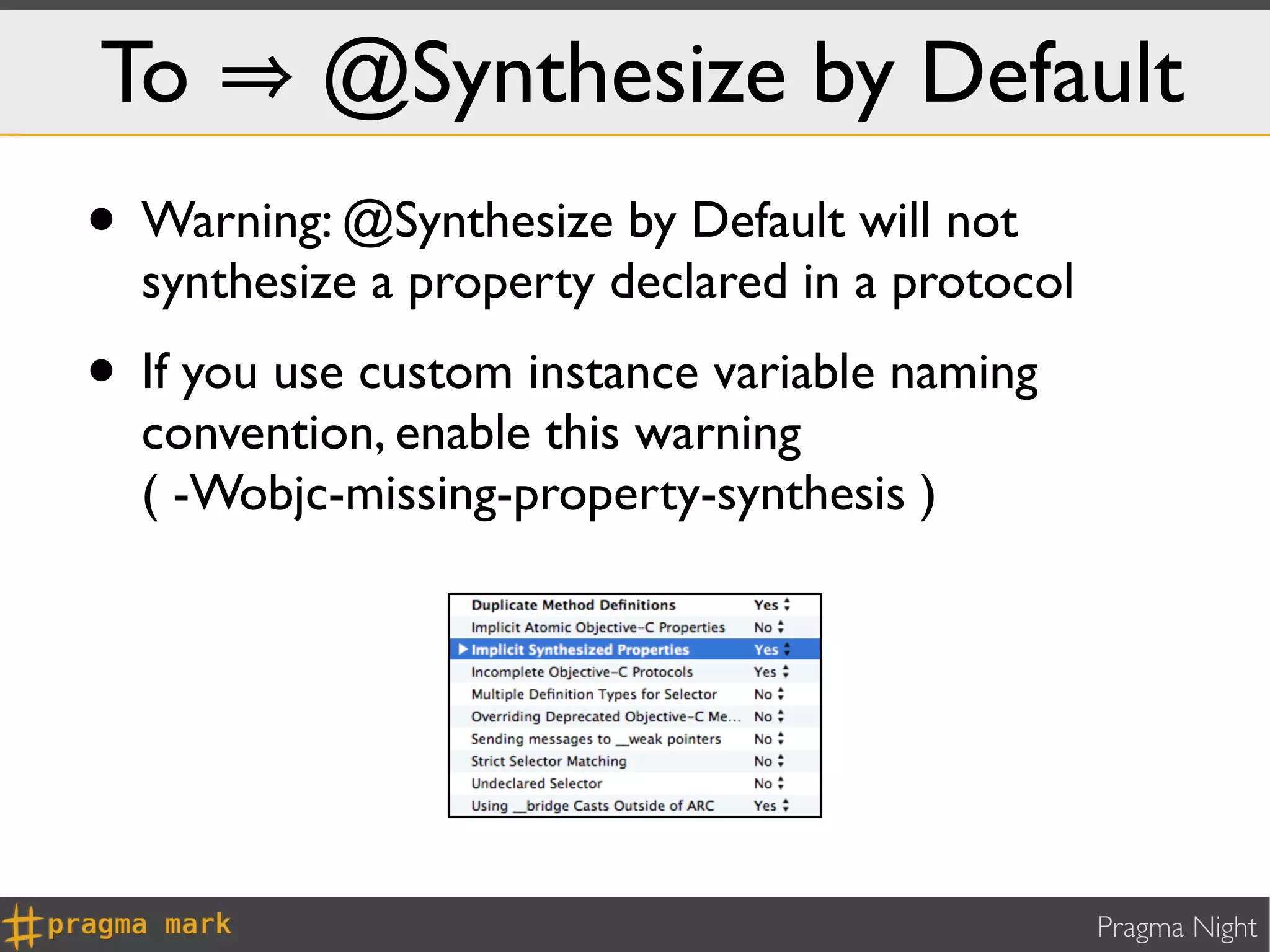 To        @Synthesize by Default
• Warning: @Synthesize by Default will not
  synthesize a property declared in a protocol
• If you use custom instance variable naming
  convention, enable this warning
  ( -Wobjc-missing-property-synthesis )




                                                 Pragma Night
 