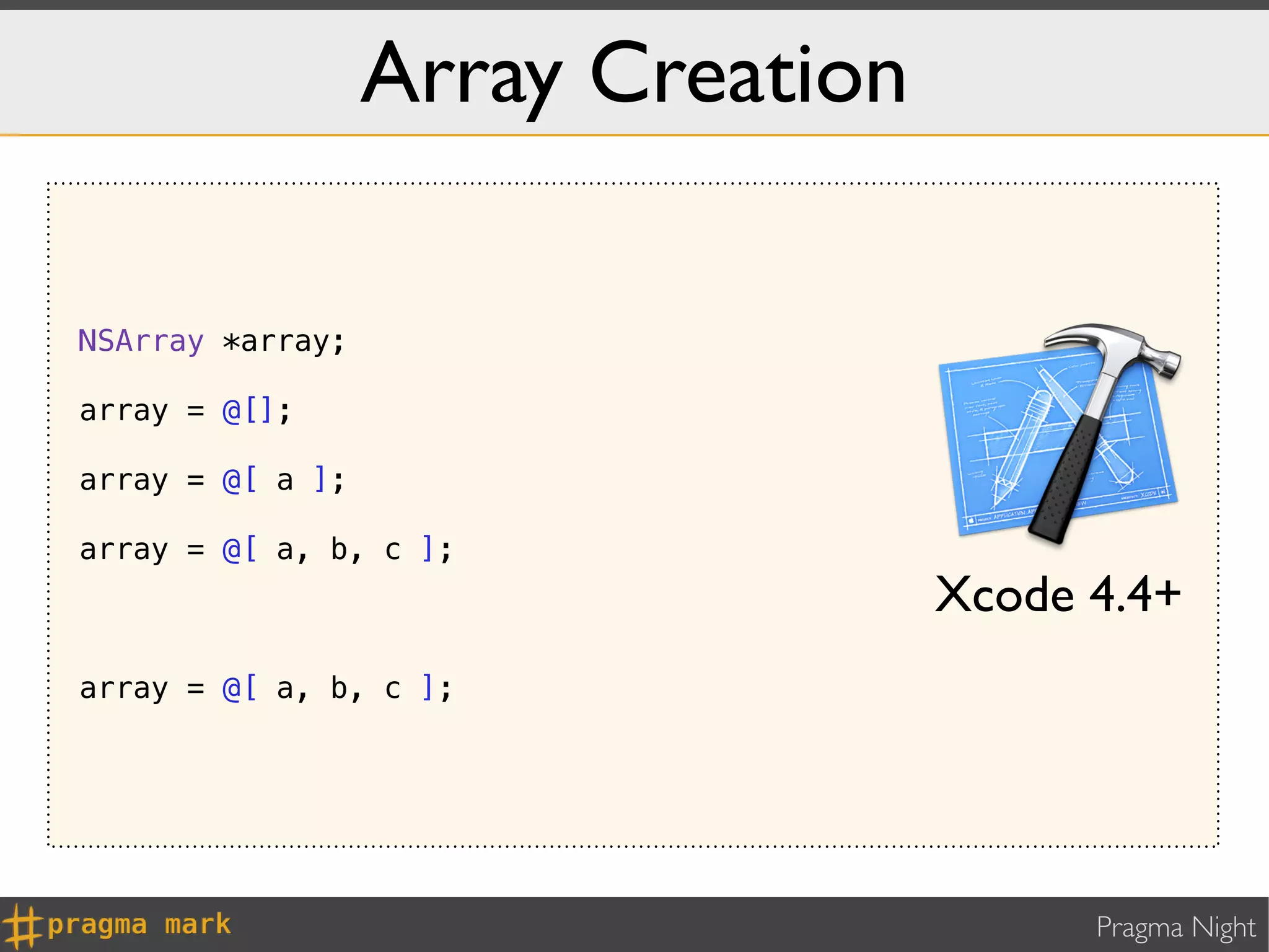 Array Creation

NSArray *array;

array = @[];

array = @[ a ];

array = @[ a, b, c ];
                                   Xcode 4.4+
array = @[ a, b, c ];




                                         Pragma Night
 