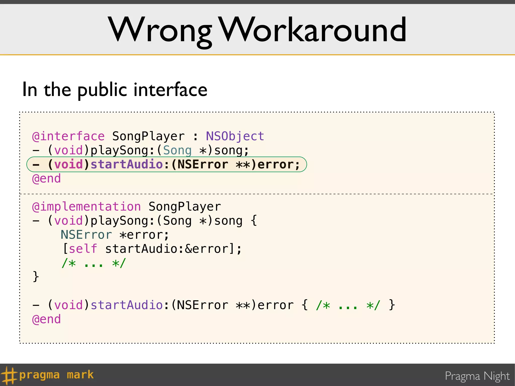 Wrong Workaround
In the public interface

 @interface SongPlayer : NSObject
 - (void)playSong:(Song *)song;
 - (void)startAudio:(NSError **)error;
 @end

 @implementation SongPlayer
 - (void)playSong:(Song *)song {
     NSError *error;
     [self startAudio:&error];
     /* ... */
 }

 - (void)startAudio:(NSError **)error { /* ... */ }
 @end



                                                      Pragma Night
 