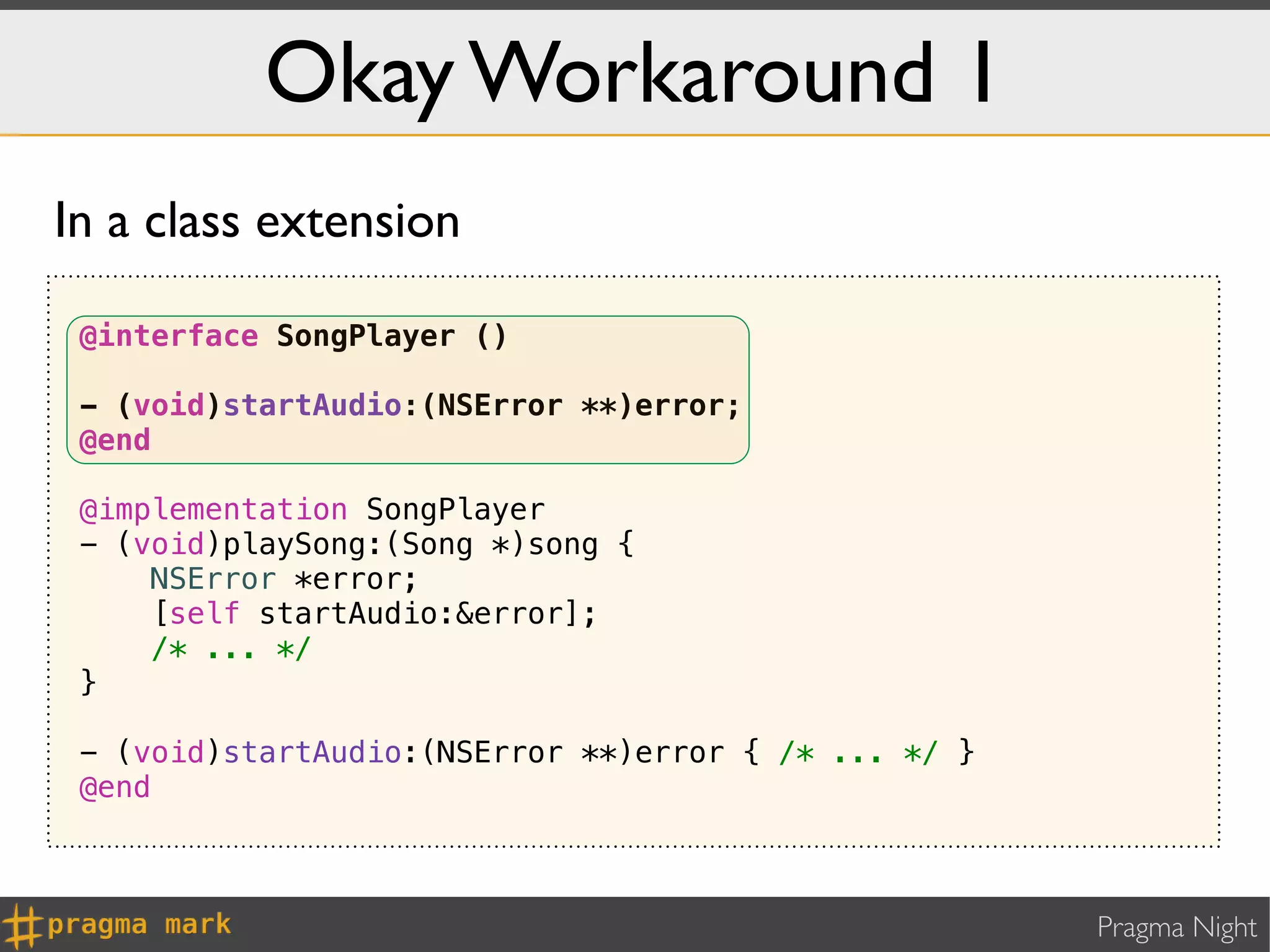 Okay Workaround 1
In a class extension

 @interface SongPlayer ()

 - (void)startAudio:(NSError **)error;
 @end

 @implementation SongPlayer
 - (void)playSong:(Song *)song {
     NSError *error;
     [self startAudio:&error];
     /* ... */
 }

 - (void)startAudio:(NSError **)error { /* ... */ }
 @end



                                                      Pragma Night
 