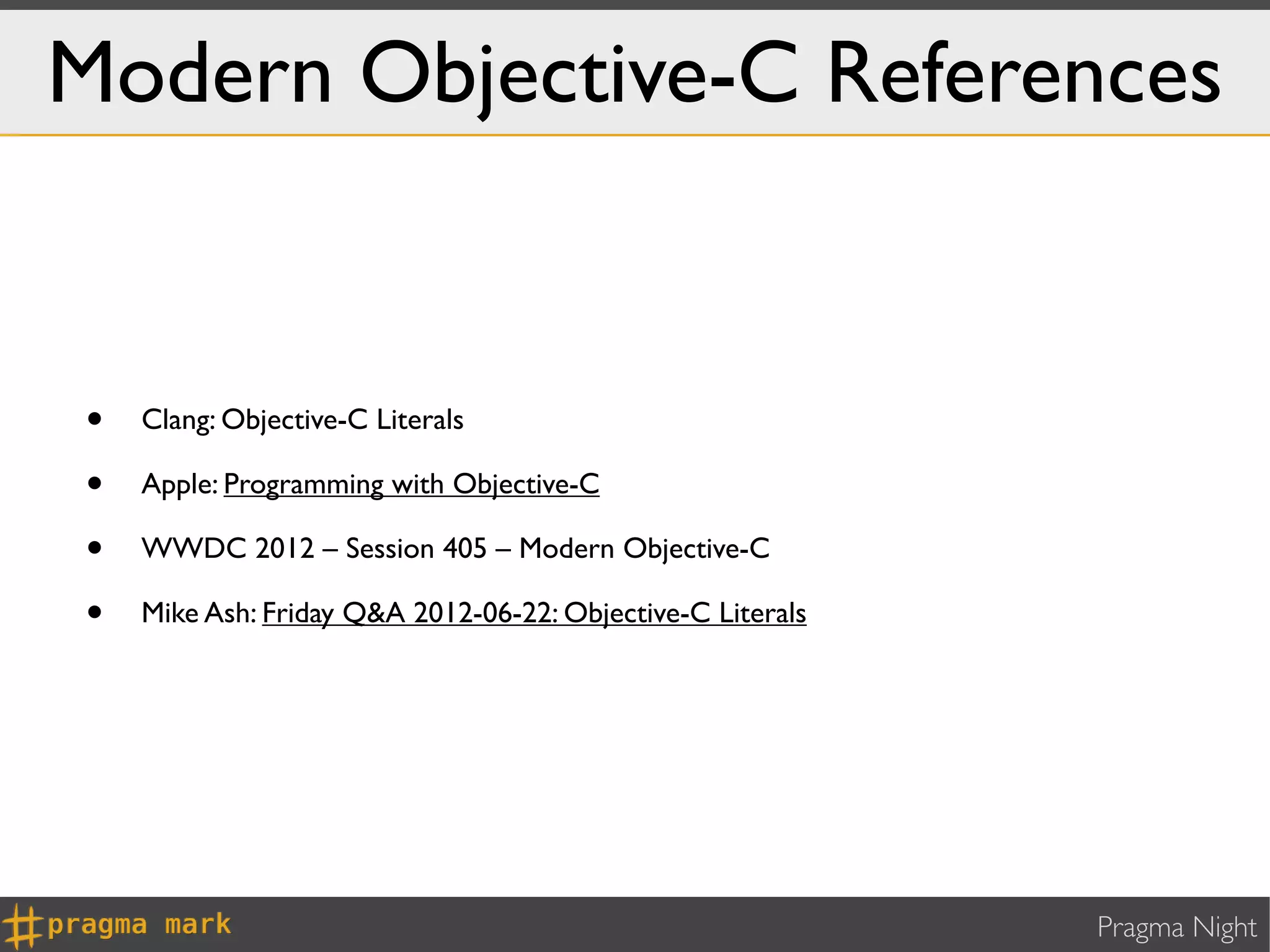 Modern Objective-C References


•   Clang: Objective-C Literals

•   Apple: Programming with Objective-C

•   WWDC 2012 – Session 405 – Modern Objective-C

•   Mike Ash: Friday Q&A 2012-06-22: Objective-C Literals




                                                            Pragma Night
 