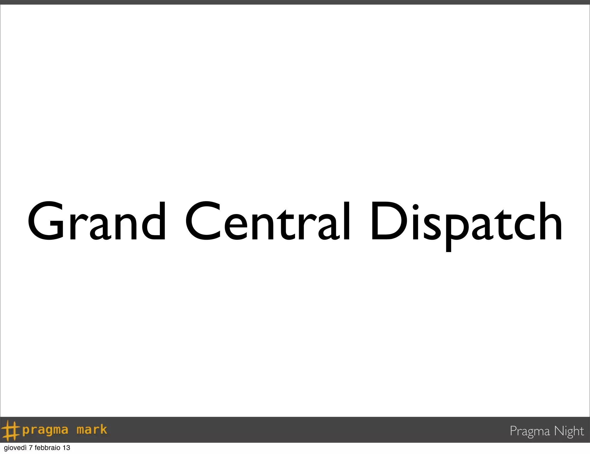 Pragma Night
Grand Central Dispatch
giovedì 7 febbraio 13
 