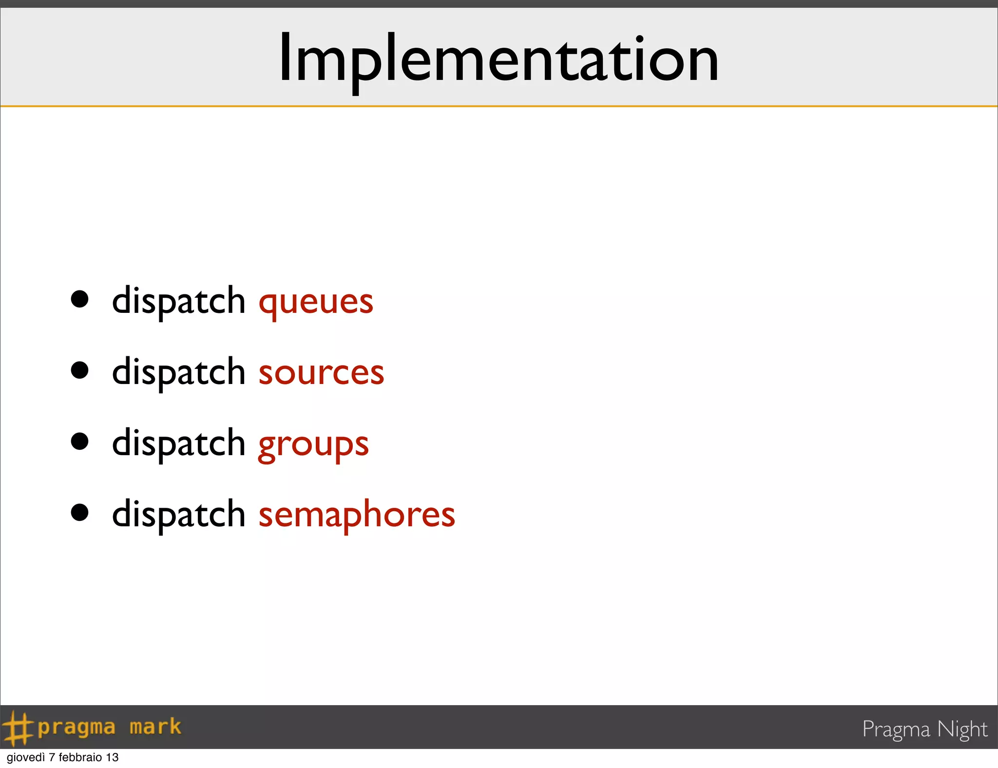 Pragma Night
Implementation
• dispatch queues
• dispatch sources
• dispatch groups
• dispatch semaphores
giovedì 7 febbraio 13
 
