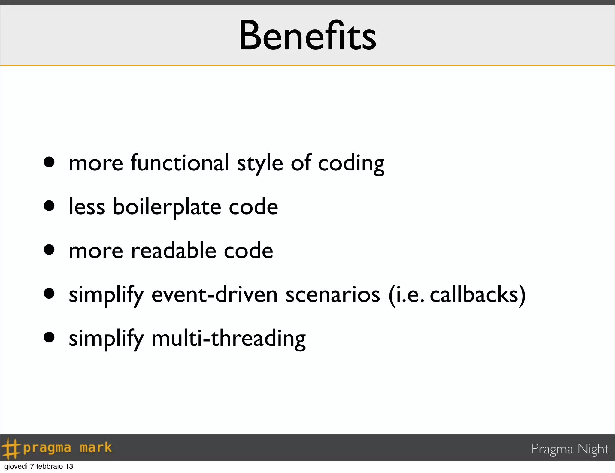 Pragma Night
Beneﬁts
• more functional style of coding
• less boilerplate code
• more readable code
• simplify event-driven scenarios (i.e. callbacks)
• simplify multi-threading
giovedì 7 febbraio 13
 