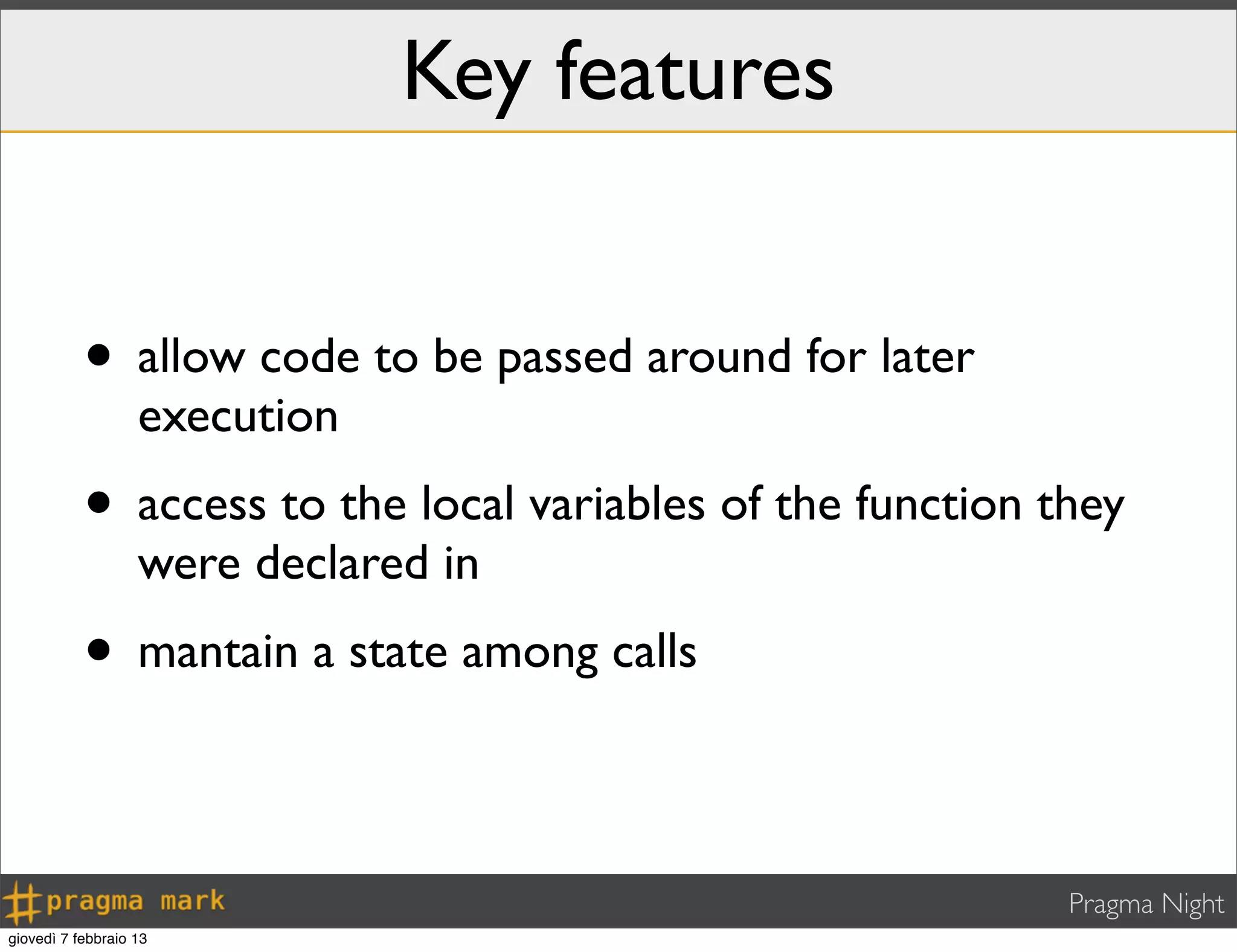 Pragma Night
Key features
• allow code to be passed around for later
execution
• access to the local variables of the function they
were declared in
• mantain a state among calls
giovedì 7 febbraio 13
 