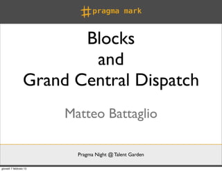 Blocks
                         and
                 Grand Central Dispatch
                        Matteo Battaglio

                          Pragma Night @ Talent Garden

giovedì 7 febbraio 13
 
