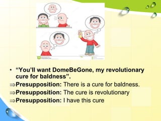 • “You’ll want DomeBeGone, my revolutionary
cure for baldness”.
Presupposition: There is a cure for baldness.
Presupposition: The cure is revolutionary
Presupposition: I have this cure
 
