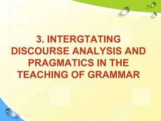 3. INTERGTATING
DISCOURSE ANALYSIS AND
PRAGMATICS IN THE
TEACHING OF GRAMMAR
 