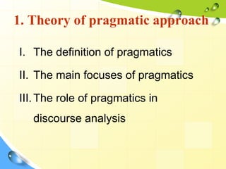 1. Theory of pragmatic approach
I. The definition of pragmatics
II. The main focuses of pragmatics
III.The role of pragmatics in
discourse analysis
 