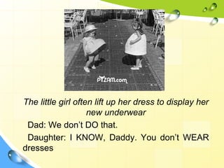 The little girl often lift up her dress to display her
new underwear
Dad: We don’t DO that.
Daughter: I KNOW, Daddy. You don’t WEAR
dresses
 