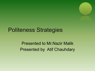 Politeness Strategies Presented to Mr.NazirMalik Presented by  AtifChauhdary 