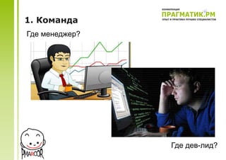 1. Команда
Где менеджер?




                Где дев-лид?
 