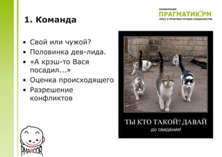 1. Команда

• Свой или чужой?
• Половинка дев-лида.
• «А крэш-то Вася
  посадил...»
• Оценка происходящего
• Разрешение
  конфликтов
 
