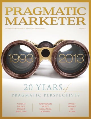the product management and marketing authority fall 2013
20 yearsof
P r a g m a t i c P e r s P e c t i v e s
A look At
the PAst,
Present
And Future
two Views on:
Metrics
sociAl MediA
roAdMAPs
MArket
insights
FroM
AluMni
 